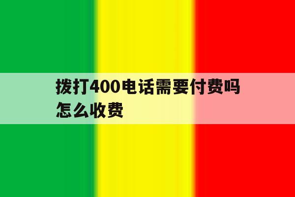 拨打400电话需要付费吗怎么收费 拨打400电话需要付费吗怎么收费
