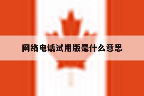 网络电话试用版是什么意思 网络电话试用版是什么意思