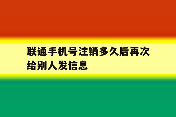 联通手机号注销多久后再次给别人发信息 联通手机号注销多久后再次给别人发信息