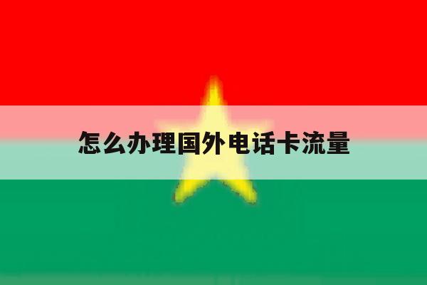 怎么办理国外电话卡流量 怎么办理国外电话卡流量