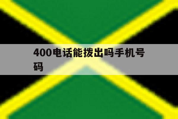 400电话能拨出吗手机号码 400电话能拨出吗手机号码