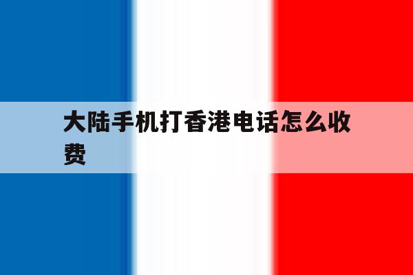 大陆手机打香港电话怎么收费的简单介绍 大陆手机打香港电话怎么收费的简单介绍