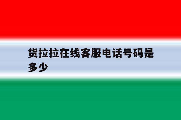 货拉拉在线客服电话号码是多少 货拉拉在线客服电话号码是多少