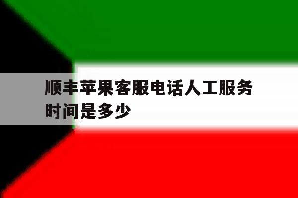 顺丰苹果客服电话人工服务时间是多少 顺丰苹果客服电话人工服务时间是多少