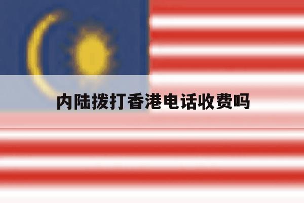 内陆拨打香港电话收费吗 内陆拨打香港电话收费吗