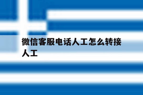 微信客服电话人工怎么转接人工 微信客服电话人工怎么转接人工