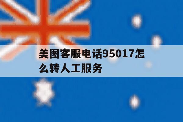 包含美图客服电话95017怎么转人工服务的词条 包含美图客服电话95017怎么转人工服务的词条