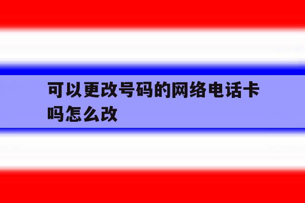 关于可以更改号码的网络电话卡吗怎么改的信息 关于可以更改号码的网络电话卡吗怎么改的信息