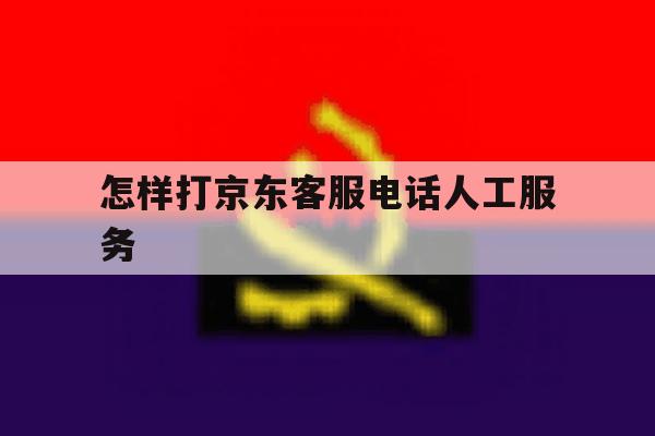 怎样打京东客服电话人工服务 怎样打京东客服电话人工服务
