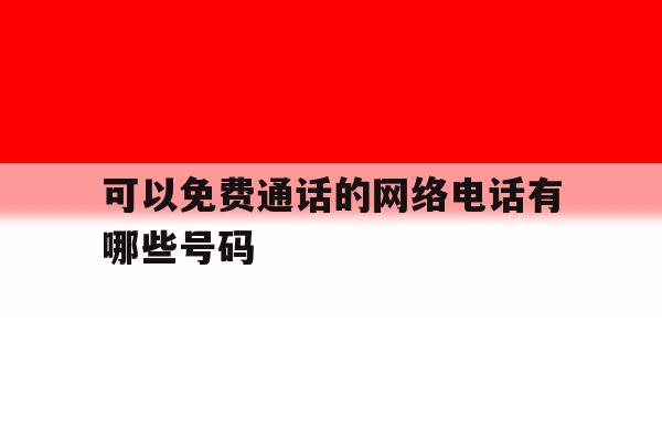 可以免费通话的网络电话有哪些号码 可以免费通话的网络电话有哪些号码
