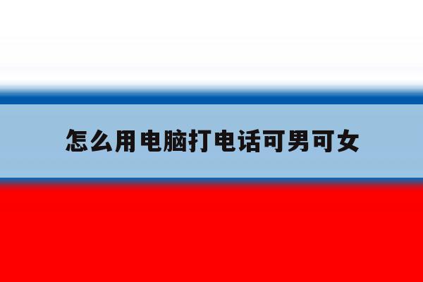 怎么用电脑打电话可男可女 怎么用电脑打电话可男可女