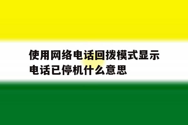 使用网络电话回拨模式显示电话已停机什么意思的简单介绍 使用网络电话回拨模式显示电话已停机什么意思的简单介绍