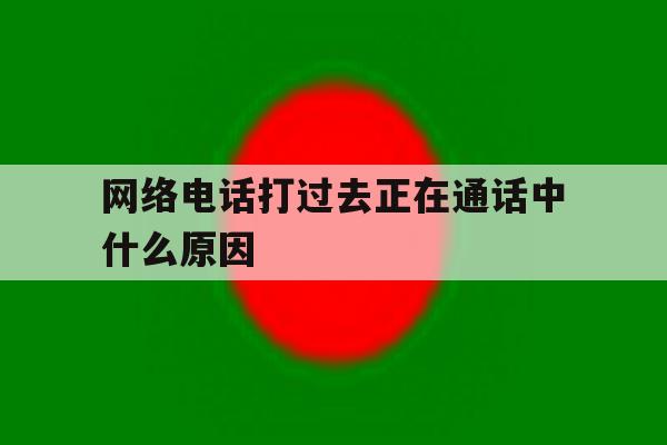 网络电话打过去正在通话中什么原因 网络电话打过去正在通话中什么原因