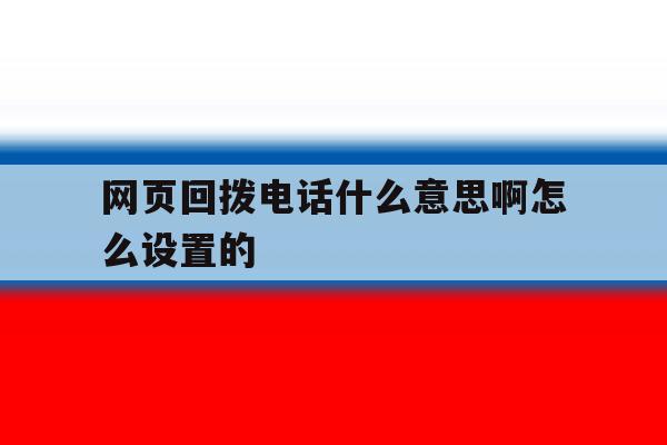 网页回拨电话什么意思啊怎么设置的 网页回拨电话什么意思啊怎么设置的