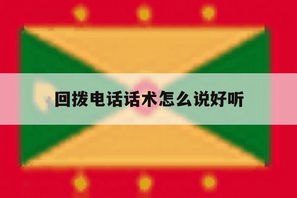 回拨电话话术怎么说好听的简单介绍 回拨电话话术怎么说好听的简单介绍