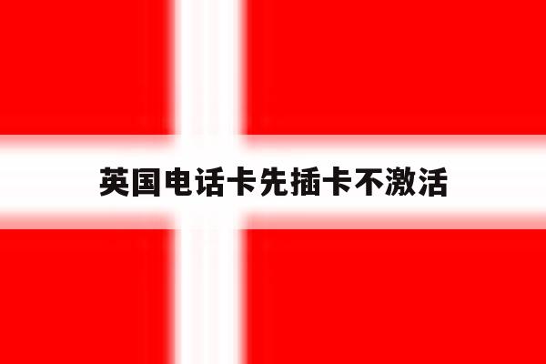 英国电话卡先插卡不激活 英国电话卡先插卡不激活