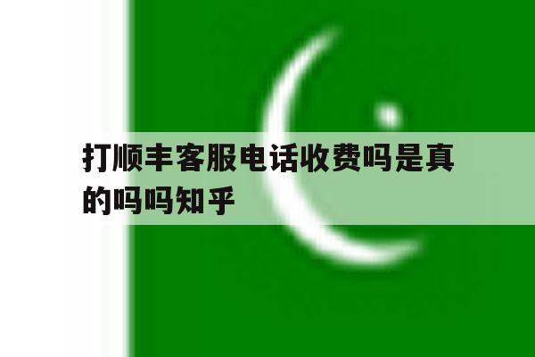 打顺丰客服电话收费吗是真的吗吗知乎 打顺丰客服电话收费吗是真的吗吗知乎