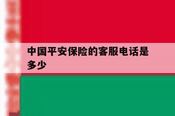 中国平安保险的客服电话是多少 中国平安保险的客服电话是多少
