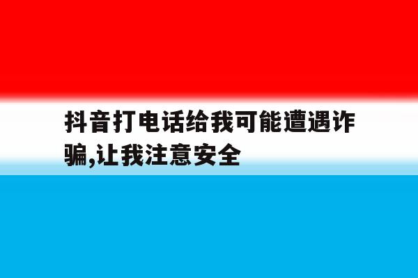 抖音打电话给我可能遭遇诈骗,让我注意安全 抖音打电话给我可能遭遇诈骗,让我注意安全