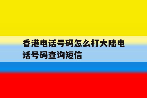 关于香港电话号码怎么打大陆电话号码查询短信的信息 关于香港电话号码怎么打大陆电话号码查询短信的信息