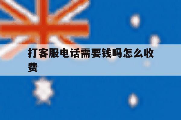 打客服电话需要钱吗怎么收费 打客服电话需要钱吗怎么收费