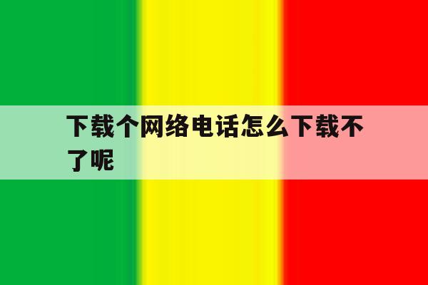 下载个网络电话怎么下载不了呢 下载个网络电话怎么下载不了呢