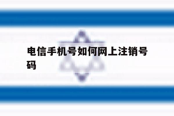 关于电信手机号如何网上注销号码的信息 关于电信手机号如何网上注销号码的信息