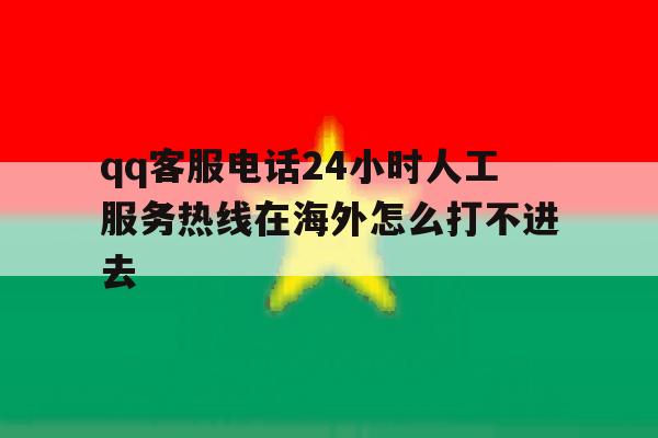 包含qq客服电话24小时人工服务热线在海外怎么打不进去的词条 包含qq客服电话24小时人工服务热线在海外怎么打不进去的词条