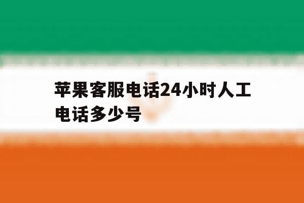 苹果客服电话24小时人工电话多少号 苹果客服电话24小时人工电话多少号