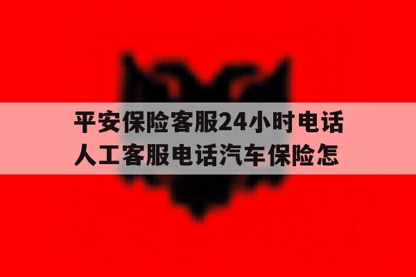 平安保险客服24小时电话人工客服电话汽车保险怎 平安保险客服24小时电话人工客服电话汽车保险怎