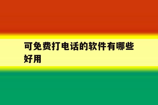 可免费打电话的软件有哪些好用 可免费打电话的软件有哪些好用