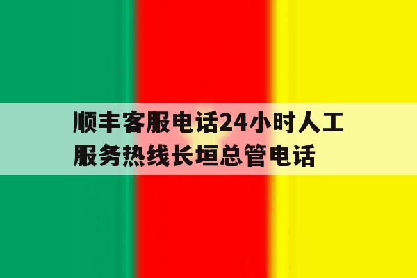 关于顺丰客服电话24小时人工服务热线长垣总管电话的信息 关于顺丰客服电话24小时人工服务热线长垣总管电话的信息