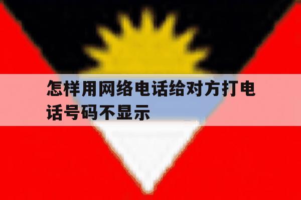 怎样用网络电话给对方打电话号码不显示的简单介绍 怎样用网络电话给对方打电话号码不显示的简单介绍