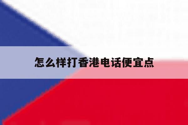 怎么样打香港电话便宜点 怎么样打香港电话便宜点