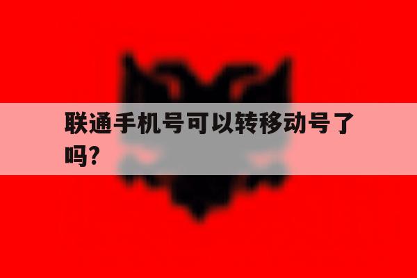 联通手机号可以转移动号了吗? 联通手机号可以转移动号了吗?