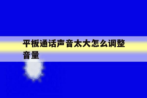 平板通话声音太大怎么调整音量 平板通话声音太大怎么调整音量