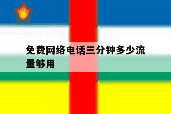 免费网络电话三分钟多少流量够用 免费网络电话三分钟多少流量够用