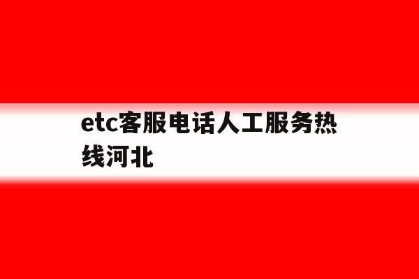 etc客服电话人工服务热线河北 etc客服电话人工服务热线河北