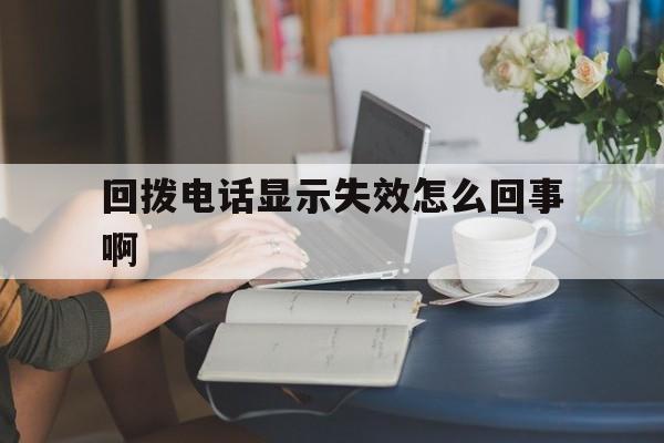 回拨电话显示失效怎么回事啊 回拨电话显示失效怎么回事啊