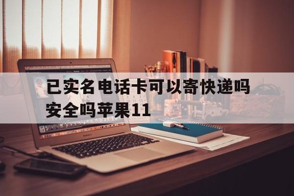 已实名电话卡可以寄快递吗安全吗苹果11的简单介绍 已实名电话卡可以寄快递吗安全吗苹果11的简单介绍