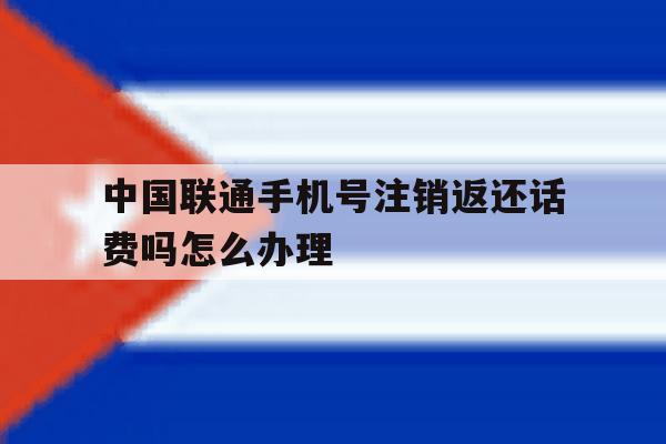 中国联通手机号注销返还话费吗怎么办理 中国联通手机号注销返还话费吗怎么办理