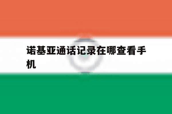 诺基亚通话记录在哪查看手机 诺基亚通话记录在哪查看手机