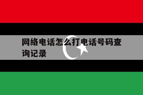 网络电话怎么打电话号码查询记录 网络电话怎么打电话号码查询记录
