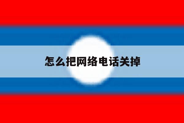 怎么把网络电话关掉 怎么把网络电话关掉