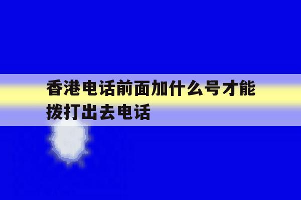 香港电话前面加什么号才能拨打出去电话 香港电话前面加什么号才能拨打出去电话