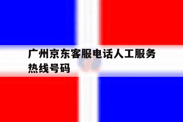 广州京东客服电话人工服务热线号码 广州京东客服电话人工服务热线号码
