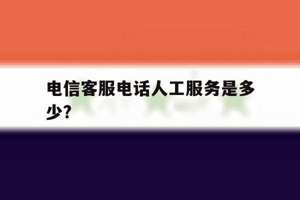 电信客服电话人工服务是多少? 电信客服电话人工服务是多少?