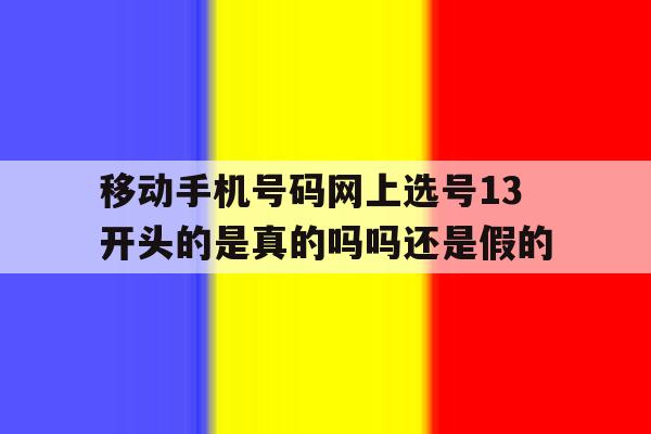 移动手机号码网上选号13开头的是真的吗吗还是假的的简单介绍 移动手机号码网上选号13开头的是真的吗吗还是假的的简单介绍