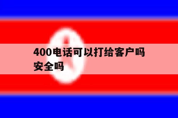 关于400电话可以打给客户吗安全吗的信息 关于400电话可以打给客户吗安全吗的信息