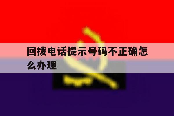 回拨电话提示号码不正确怎么办理 回拨电话提示号码不正确怎么办理